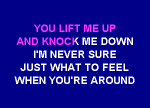 YOU LIFT ME UP
AND KNOCK ME DOWN
I'M NEVER SURE
JUST WHAT TO FEEL
WHEN YOU'RE AROUND