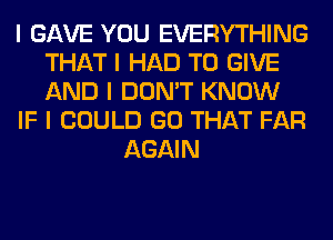 I GAVE YOU EVERYTHING
THAT I HAD TO GIVE
AND I DON'T KNOW

IF I COULD GO THAT FAR

AGAIN