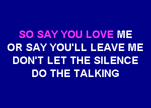 SO SAY YOU LOVE ME
OR SAY YOU'LL LEAVE ME
DON'T LET THE SILENCE
DO THE TALKING