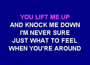 YOU LIFT ME UP
AND KNOCK ME DOWN
I'M NEVER SURE
JUST WHAT TO FEEL
WHEN YOU'RE AROUND