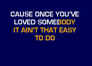 CAUSE ONCE YOU'VE
LOVED SOMEBODY
IT AIMT THAT EASY

TO DO