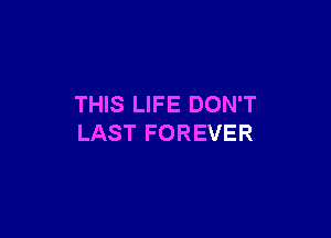 THIS LIFE DON'T

LAST FOREVER