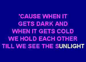 'CAUSE WHEN IT
GETS DARK AND
WHEN IT GETS COLD
WE HOLD EACH OTHER
TILL WE SEE THE SUNLIGHT