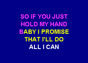 SO IF YOU JUST
HOLD MY HAND

BABYI PROMISE
THAT I'LL DO
ALL I CAN