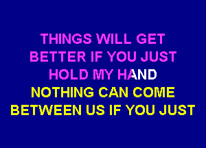 THINGS WILL GET
BETTER IF YOU JUST
HOLD MY HAND
NOTHING CAN COME
BETWEEN US IF YOU JUST