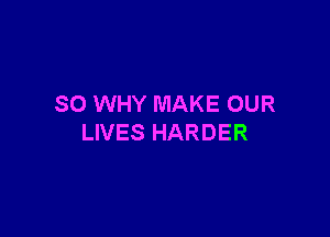 SO WHY MAKE OUR

LIVES HARDER