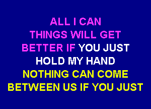 ALL I CAN
THINGS WILL GET
BETTER IF YOU JUST
HOLD MY HAND
NOTHING CAN COME
BETWEEN US IF YOU JUST