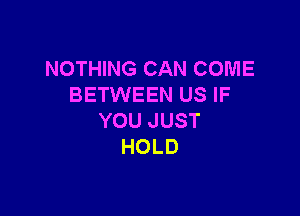 NOTHING CAN COME
BETWEEN US IF

YOU JUST
HOLD