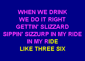 WHEN WE DRINK
WE DO IT RIGHT
GETTIN' SLIZZARD
SIPPIN' SIZZURP IN MY RIDE
IN MY RIDE
LIKE THREE SIX