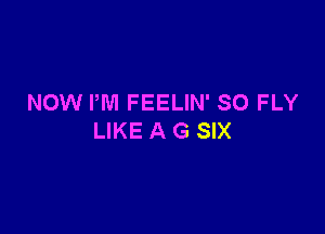 NOW PM FEELIN' SO FLY

LIKE A G SIX