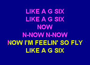 LIKE A G SIX
LIKE A G SIX
NOW

N-NOW N-NOW
NOW PM FEELIN' SO FLY
LIKE A G SIX