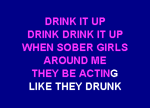 DRINK IT UP
DRINK DRINK IT UP
WHEN SOBER GIRLS
AROUND ME
THEY BE ACTING
LIKE THEY DRUNK