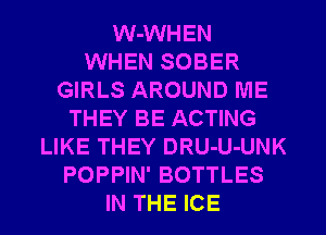 W-WHEN
WHEN SOBER
GIRLS AROUND ME
THEY BE ACTING
LIKE THEY DRU-U-UNK
POPPIN' BOTTLES
IN THE ICE