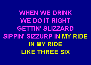 WHEN WE DRINK
WE DO IT RIGHT
GETTIN' SLIZZARD
SIPPIN' SIZZURP IN MY RIDE
IN MY RIDE
LIKE THREE SIX