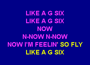 LIKE A G SIX
LIKE A G SIX
NOW

N-NOW N-NOW
NOW PM FEELIN' SO FLY
LIKE A G SIX