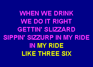 WHEN WE DRINK
WE DO IT RIGHT
GETTIN' SLIZZARD
SIPPIN' SIZZURP IN MY RIDE
IN MY RIDE
LIKE THREE SIX