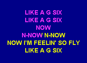 LIKE A G SIX
LIKE A G SIX
NOW

N-NOW N-NOW
NOW PM FEELIN' SO FLY
LIKE A G SIX