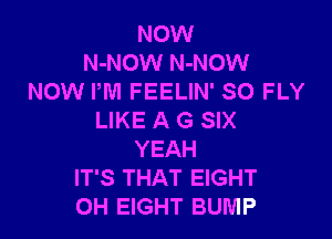 NOW
N-NOW N-NOW
NOW PM FEELIN' SO FLY

LIKE A G SIX
YEAH
IT'S THAT EIGHT
OH EIGHT BUMP