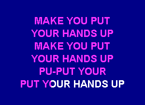 MAKE YOU PUT
YOUR HANDS UP
MAKE YOU PUT

YOUR HANDS UP
PU-PUT YOUR
PUT YOUR HANDS UP