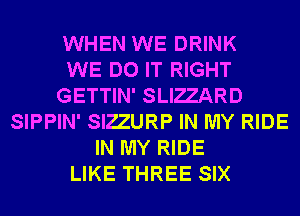 WHEN WE DRINK
WE DO IT RIGHT
GETTIN' SLIZZARD
SIPPIN' SIZZURP IN MY RIDE
IN MY RIDE
LIKE THREE SIX