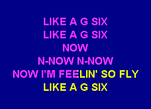 LIKE A G SIX
LIKE A G SIX
NOW

N-NOW N-NOW
NOW PM FEELIN' SO FLY
LIKE A G SIX