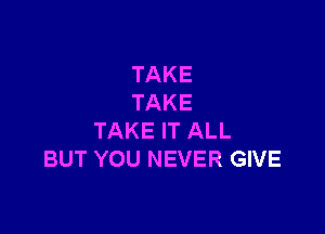 TAKE
TAKE

TAKE IT ALL
BUT YOU NEVER GIVE