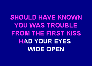 SHOULD HAVE KNOWN
YOU WAS TROUBLE
FROM THE FIRST KISS
HAD YOUR EYES
WIDE OPEN