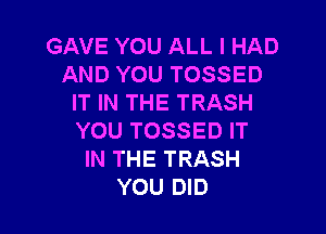 GAVE YOU ALL I HAD
AND YOU TOSSED
IT IN THE TRASH

YOU TOSSED IT
IN THE TRASH
YOU DID