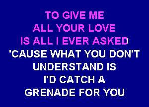 TO GIVE ME
ALL YOUR LOVE
IS ALL I EVER ASKED
'CAUSE WHAT YOU DON'T
UNDERSTAND IS
I'D CATCH A
GRENADE FOR YOU