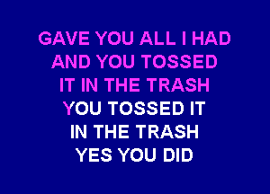 GAVE YOU ALL I HAD
AND YOU TOSSED
IT IN THE TRASH
YOU TOSSED IT
IN THE TRASH

YES YOU DID l