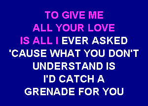 TO GIVE ME
ALL YOUR LOVE
IS ALL I EVER ASKED
'CAUSE WHAT YOU DON'T
UNDERSTAND IS
I'D CATCH A
GRENADE FOR YOU