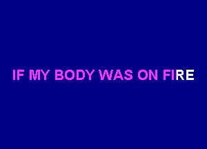 IF MY BODY WAS ON FIRE