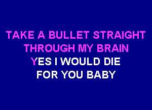 TAKE A BULLET STRAIGHT
THROUGH MY BRAIN
YES I WOULD DIE
FOR YOU BABY