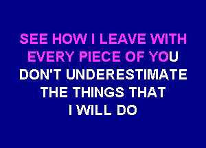 SEE HOW I LEAVE WITH
EVERY PIECE OF YOU
DON'T UNDERESTIMATE
THE THINGS THAT
IWILL DO