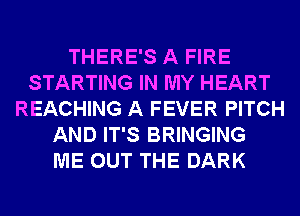 THERE'S A FIRE
STARTING IN MY HEART
REACHING A FEVER PITCH
AND IT'S BRINGING
ME OUT THE DARK