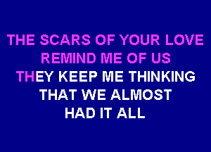 THE SCARS OF YOUR LOVE
REMIND ME OF US
THEY KEEP ME THINKING
THAT WE ALMOST
HAD IT ALL