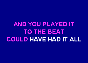 AND YOU PLAYED IT

TO THE BEAT
COULD HAVE HAD IT ALL