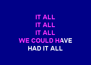 IT ALL
IT ALL

IT ALL
WE COULD HAVE
HAD IT ALL