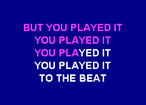 BUT YOU PLAYED IT
YOU PLAYED IT

YOU PLAYED IT
YOU PLAYED IT
TO THE BEAT