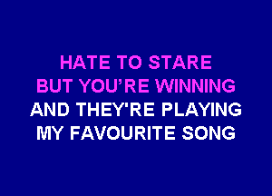 HATE TO STARE
BUT YOU,RE WINNING
AND THEY'RE PLAYING
MY FAVOURITE SONG
