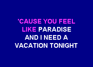 'CAUSE YOU FEEL
LIKE PARADISE

AND I NEED A
VACATION TONIGHT