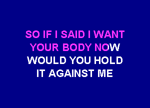 SO IF I SAID I WANT
YOUR BODY NOW

WOULD YOU HOLD
IT AGAINST ME