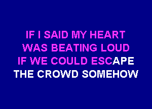 IF I SAID MY HEART
WAS BEATING LOUD
IF WE COULD ESCAPE
THE CROWD SOMEHOW