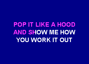 POP IT LIKE A HOOD

AND SHOW ME HOW
YOU WORK IT OUT