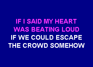 IF I SAID MY HEART
WAS BEATING LOUD
IF WE COULD ESCAPE
THE CROWD SOMEHOW