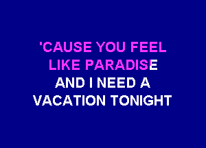'CAUSE YOU FEEL
LIKE PARADISE

AND I NEED A
VACATION TONIGHT