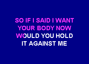 SO IF I SAID I WANT
YOUR BODY NOW

WOULD YOU HOLD
IT AGAINST ME