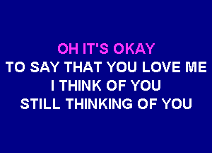 OH IT'S OKAY
TO SAY THAT YOU LOVE ME

I THINK OF YOU
STILL THINKING OF YOU