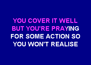 YOU COVER IT WELL
BUT YOU'RE PRAYING
FOR SOME ACTION SO
YOU WON'T REALISE