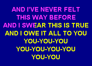 AND PVE NEVER FELT
THIS WAY BEFORE
AND I SWEAR THIS IS TRUE
AND I OWE IT ALL TO YOU
YOU-YOU-YOU
YOU-YOU-YOU-YOU
YOU-YOU